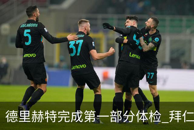 德里赫特完成第一部分体检 拜仁转会支出欧洲第一